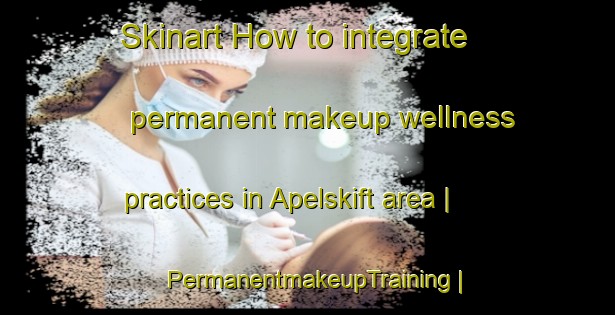 Skinart How to integrate permanent makeup wellness practices in Apelskift area | PermanentmakeupTraining | PermanentmakeupClasses | SkinartTraining-Sweden